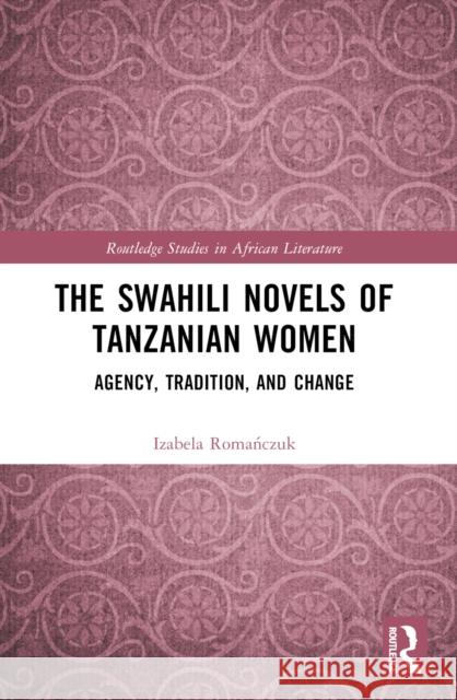 The Swahili Novels of Tanzanian Women: Agency, Tradition, and Change Izabela Romanczuk 9781032835433 Routledge - książka