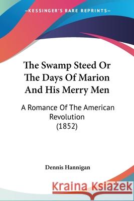 The Swamp Steed Or The Days Of Marion And His Merry Men: A Romance Of The American Revolution (1852) Dennis Hannigan 9780548871935  - książka