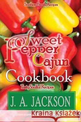 The Sweet Pepper Cajun! Tasty Soulful Cookbook: Southern Family Recipes! J. A. Jackson 9781946010445 J. A. Jackson - książka