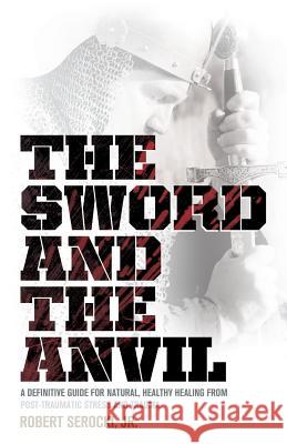 The Sword and the Anvil, a Definitive Guide for Natural, Healthy Healing from Post-Traumatic Stress and Trauma Robert Serocki 9781938043185 One World Press - książka