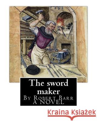 The sword maker, By Robert Barr A NOVEL: Robert Barr (16 September 1849 - 21 October 1912) was a Scottish-Canadian short story writer and novelist, bo Barr, Robert 9781537035475 Createspace Independent Publishing Platform - książka