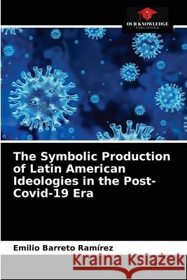 The Symbolic Production of Latin American Ideologies in the Post-Covid-19 Era Emilio Barreto Ramírez 9786203386370 Our Knowledge Publishing - książka