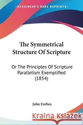 The Symmetrical Structure Of Scripture: Or The Principles Of Scripture Parallelism Exemplified (1854) John Forbes 9780548891209  - książka