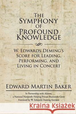 The Symphony of Profound Knowledge: W. Edwards Deming's Score for Leading, Performing, and Living in Concert Edward Martin Baker 9781532002397 iUniverse - książka