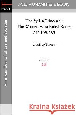 The Syrian Princesses: The Women Who Ruled Rome, AD 193-235 Godfrey Turton 9781597406932 ACLS History E-Book Project - książka