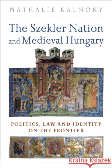 The Szekler Nation and Medieval Hungary: Politics, Law and Identity on the Frontier Nathalie Kalnoky 9781350245341 Bloomsbury Academic - książka