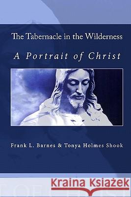 The Tabernacle in the Wilderness: A Portrait of Christ Frank L. Barnes Tonya Holmes Shook 9781448620012 Createspace - książka
