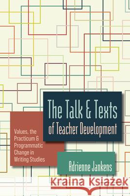 The Talk and Texts of Teacher Development: Values, the Practicum, and Programmatic Change in Writing Studies Adrienne Jankens 9781646427864 Utah State University Press - książka