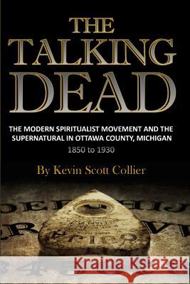 The Talking Dead: The Modern Spiritualist Movement and the Supernatural in Ottawa County, Michigan, 1850 to 1930 Kevin Scott Collier 9781519399809 Createspace - książka