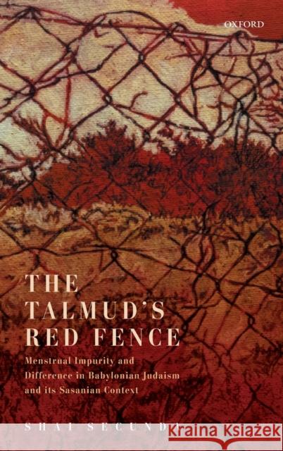 The Talmud's Red Fence: Menstrual Impurity and Difference in Babylonian Judaism and Its Sasanian Context Secunda, Shai 9780198856825 Oxford University Press - książka