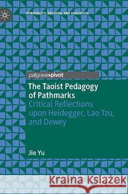 The Taoist Pedagogy of Pathmarks: Critical Reflections Upon Heidegger, Lao Tzu, and Dewey Yu, Jie 9783030016043 Palgrave Pivot - książka