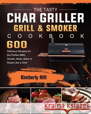 The Tasty Char Griller Grill & Smoker Cookbook: 600 Delicious Recipes for the Perfect BBQ. Smoke, Meat, Bake or Roast Like a Chef Kimberly Hitt 9781803202815 Kimberly Hitt - książka