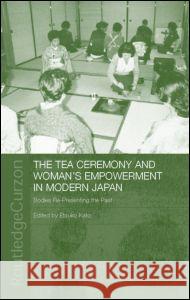 The Tea Ceremony and Women's Empowerment in Modern Japan: Bodies Re-Presenting the Past Kato, Etsuko 9780415317030 Taylor & Francis - książka