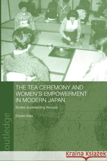 The Tea Ceremony and Women's Empowerment in Modern Japan: Bodies Re-Presenting the Past Kato, Etsuko 9780415652186 Taylor & Francis Group - książka