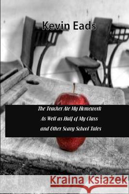 The Teacher Ate My Homework As Well as Half of My Class and Other Scary S Eads, Kevin 9781977924803 Createspace Independent Publishing Platform - książka