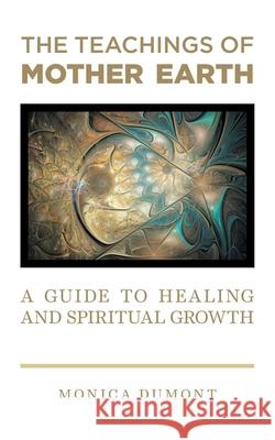 The Teachings of Mother Earth: A Guide to Healing and Spiritual Growth Monica Dumont 9781039107564 FriesenPress - książka