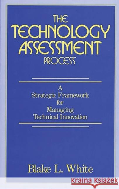 The Technology Assessment Process: A Strategic Framework for Managing Technical Innovation White, Blake L. 9780899303185 Quorum Books - książka