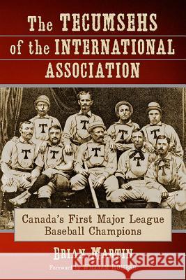 The Tecumsehs of the International Association: Canada's First Major League Baseball Champions Brian Martin 9780786494361 McFarland & Company - książka