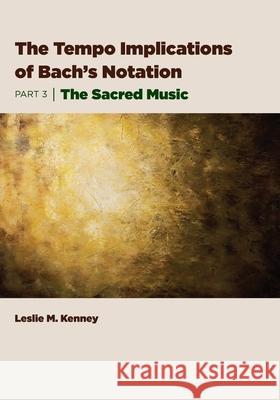 The Tempo Implications of Bach's Notation: Part 3-The Sacred Music Leslie M. Kenney 9781954699021 Wtb Press - książka