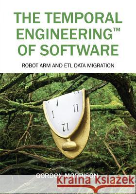 The Temporal Engineering(TM) of Software: Robot Arm and ETL Data Migration Gordon Morrison 9781977206572 Outskirts Press - książka