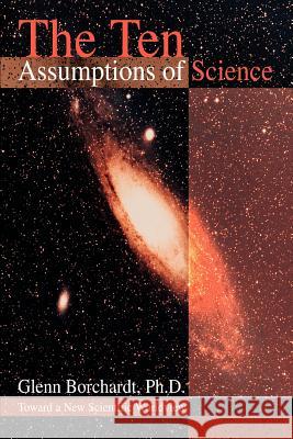 The Ten Assumptions of Science: Toward a New Scientific Worldview Borchardt, Glenn 9780595311279 iUniverse - książka