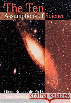 The Ten Assumptions of Science: Toward a New Scientific Worldview Borchardt, Glenn 9780595662630 iUniverse - książka