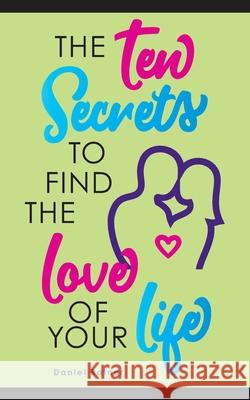 The Ten Secrets To Find The Love Of your Life: What if I told you that you can be passionately in love forever? Daniel Ratner 9781734984606 Daniel Ratner - książka