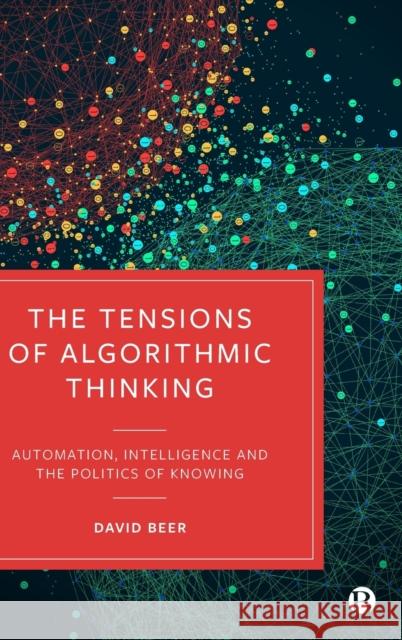 The Tensions of Algorithmic Thinking: Automation, Intelligence and the Politics of Knowing David Beer 9781529212891 Bristol University Press - książka