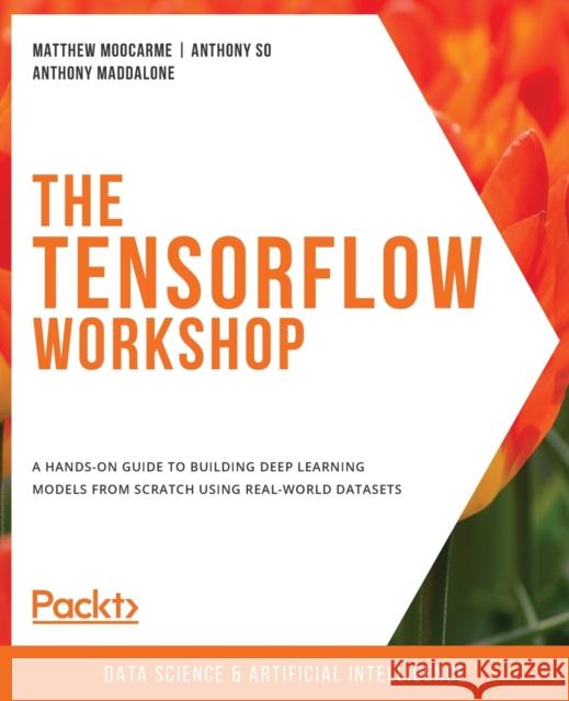 The TensorFlow Workshop: A hands-on guide to building deep learning models from scratch using real-world datasets Matthew Moocarme Anthony So Anthony Maddalone 9781800205253 Packt Publishing - książka