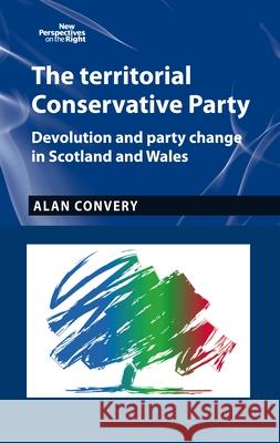 The Territorial Conservative Party: Devolution and Party Change in Scotland and Wales Alan Convery 9781784991319 Manchester University Press - książka
