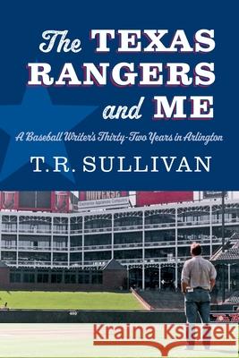The Texas Rangers and Me: A Baseball Writer's Thirty-Two Years in Arlington T. R. Sullivan 9781496246806 University of Nebraska Press - książka