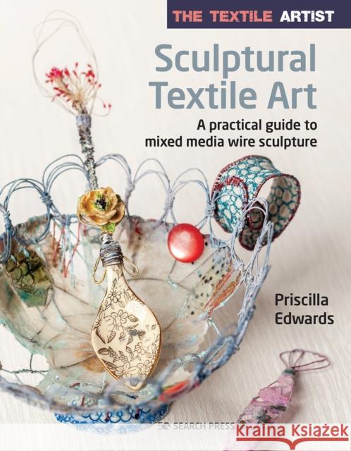 The Textile Artist: Sculptural Textile Art: A Practical Guide to Mixed Media Wire Sculpture Priscilla Edwards 9781782219002 Search Press Ltd - książka