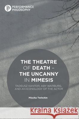 The Theatre of Death - The Uncanny in Mimesis: Tadeusz Kantor, Aby Warburg, and an Iconology of the Actor Twitchin, Mischa 9781137478719 Palgrave MacMillan - książka