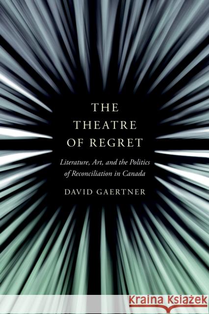 The Theatre of Regret: Literature, Art, and the Politics of Reconciliation in Canada David Gaertner 9780774865357 University of British Columbia Press - książka