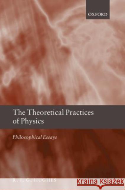The Theoretical Practices of Physics: Philosophical Essays Hughes, R. I. G. 9780199654369 Oxford University Press, USA - książka