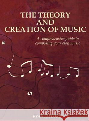The Theory and Creation of Music: A Comprehensive Guide to Composing Your Own Music Ryan Taylor 9781732481909 Project Ado, LLC - książka