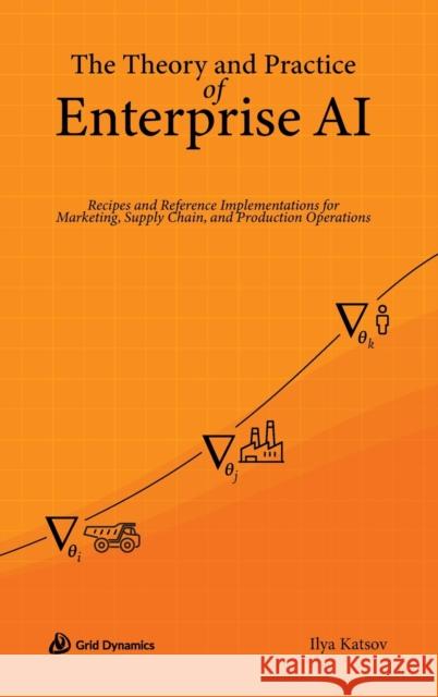 The Theory and Practice of Enterprise AI: Recipes and Reference Implementations for Marketing, Supply Chain, and Production Operations Ilya Katsov 9780578328621 Grid Dynamics - książka