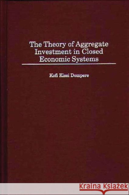 The Theory of Aggregate Investment in Closed Economic Systems Kofi K. Dompere K. K. Dompere 9780313307966 Greenwood Press - książka