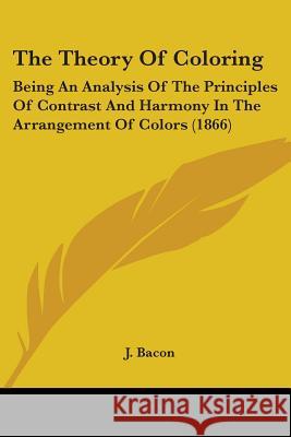 The Theory Of Coloring: Being An Analysis Of The Principles Of Contrast And Harmony In The Arrangement Of Colors (1866) J. Bacon 9781437340754  - książka