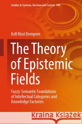 The Theory of Epistemic Fields: Fuzzy-Semantic Foundations of Intellectual Categories and Knowledge Factories Kofi Kissi Dompere 9783031424694 Springer - książka