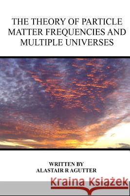 The Theory of Particle Matter Frequencies and Multiple Universes Alastair R Agutter 9781507841037 Createspace Independent Publishing Platform - książka