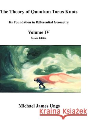 The Theory of Quantum Torus Knots: Its Foundation in Differential Geometry - Volume IV Ungs, Michael 9780578684697 Michael J. Ungs - książka