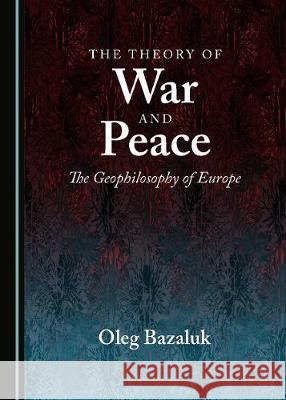 The Theory of War and Peace: The Geophilosophy of Europe Oleg Bazaluk 9781443898836 Cambridge Scholars Publishing - książka