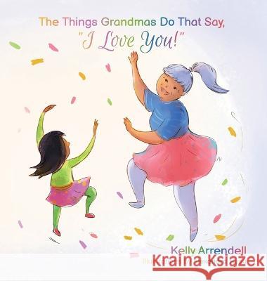 The Things Grandmas Do That Say I Love You! Kelly Arrendell, Alexandra Rusu 9781959096061 Kelly Arrendell - książka