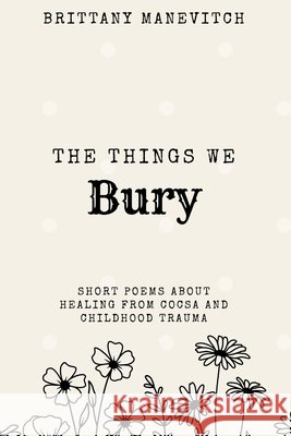 The Things We Bury: Short Reflections of Healing Manevitch, Brittany 9798180021595 Independently Published - książka