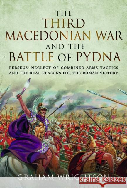 The Third Macedonian War and Battle of Pydna: Perseus' Neglect of Combined-arms Tactics and the Real Reasons for the Roman Victory Graham Wrightson 9781526793508 Pen & Sword Books Ltd - książka