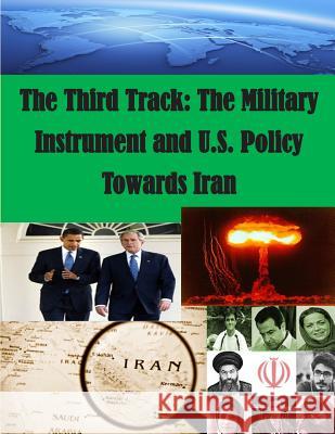 The Third Track: The Military Instrument and U.S. Policy Towards Iran U. S. Army War College 9781500228002 Createspace - książka