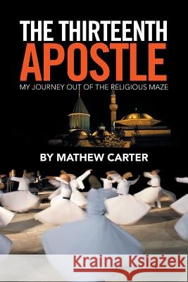 The Thirteenth Apostle: My Journey Out of the Religious Maze Mathew Carter 9781524562182 Xlibris - książka