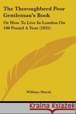 The Thoroughbred Poor Gentleman's Book: Or How To Live In London On 100 Pound A Year (1835) William Marsh 9781437341089  - książka