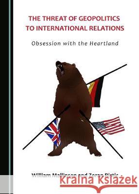 The Threat of Geopolitics to International Relations: Obsession with the Heartland William Mallinson Zoran Ristic 9781443895958 Cambridge Scholars Publishing - książka